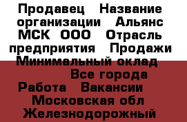 Продавец › Название организации ­ Альянс-МСК, ООО › Отрасль предприятия ­ Продажи › Минимальный оклад ­ 25 000 - Все города Работа » Вакансии   . Московская обл.,Железнодорожный г.